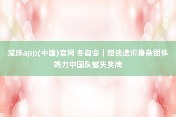 滚球app(中国)官网 冬奥会｜短谈速滑搀杂团体竭力中国队憾失奖牌
