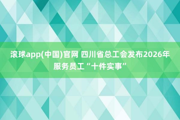 滚球app(中国)官网 四川省总工会发布2026年服务员工“十件实事”