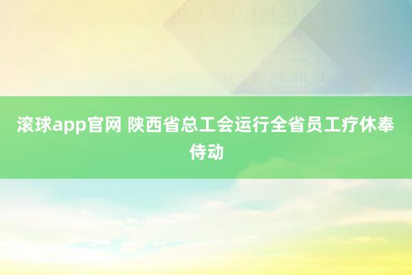 滚球app官网 陕西省总工会运行全省员工疗休奉侍动