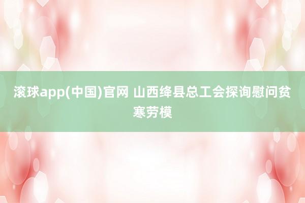 滚球app(中国)官网 山西绛县总工会探询慰问贫寒劳模