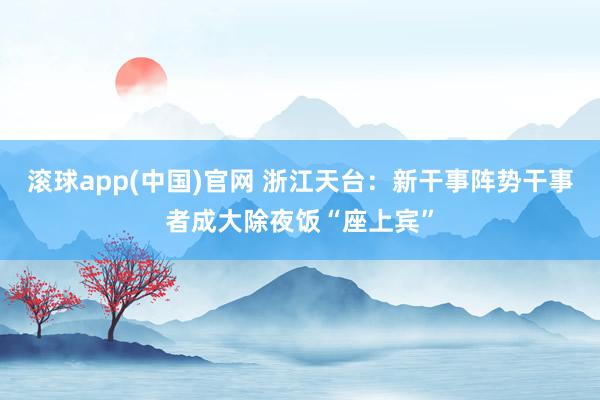 滚球app(中国)官网 浙江天台：新干事阵势干事者成大除夜饭“座上宾”