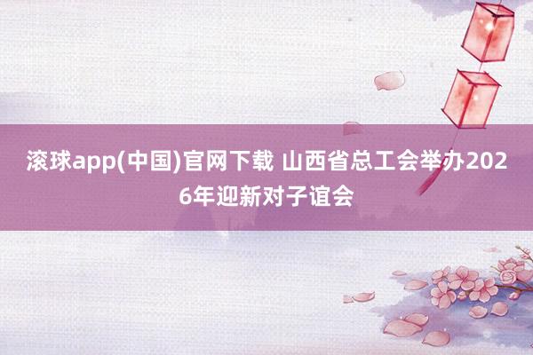 滚球app(中国)官网下载 山西省总工会举办2026年迎新对子谊会