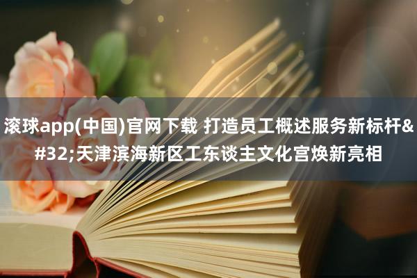 滚球app(中国)官网下载 打造员工概述服务新标杆 天津滨海新区工东谈主文化宫焕新亮相