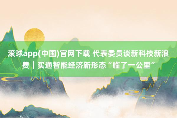 滚球app(中国)官网下载 代表委员谈新科技新浪费｜买通智能经济新形态“临了一公里”