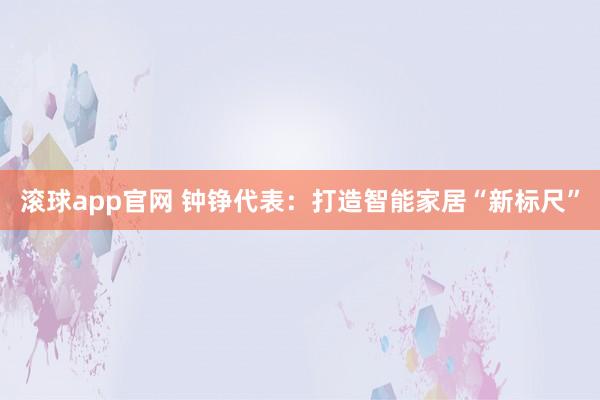 滚球app官网 钟铮代表：打造智能家居“新标尺”