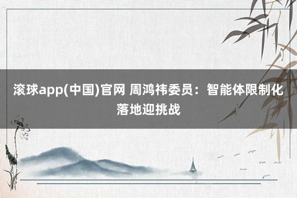 滚球app(中国)官网 周鸿祎委员：智能体限制化落地迎挑战