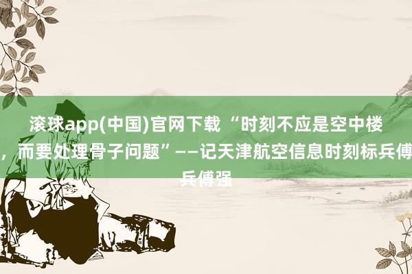 滚球app(中国)官网下载 “时刻不应是空中楼阁，而要处理骨子问题”——记天津航空信息时刻标兵傅强