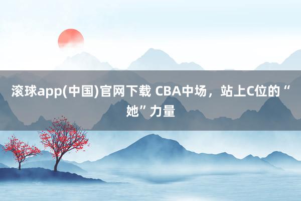 滚球app(中国)官网下载 CBA中场，站上C位的“她”力量
