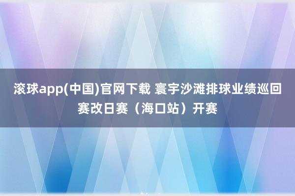 滚球app(中国)官网下载 寰宇沙滩排球业绩巡回赛改日赛（海口站）开赛