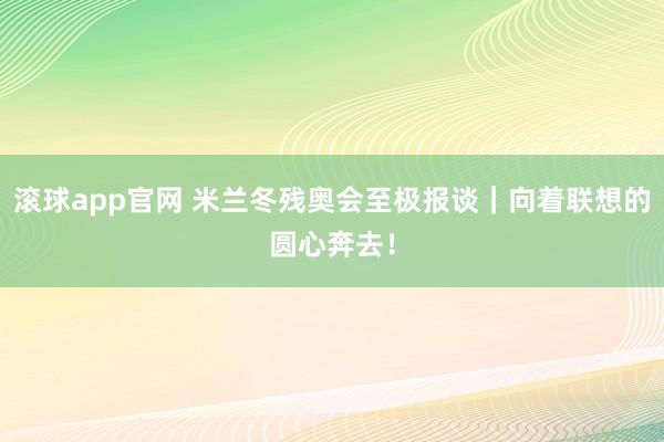 滚球app官网 米兰冬残奥会至极报谈｜向着联想的圆心奔去！