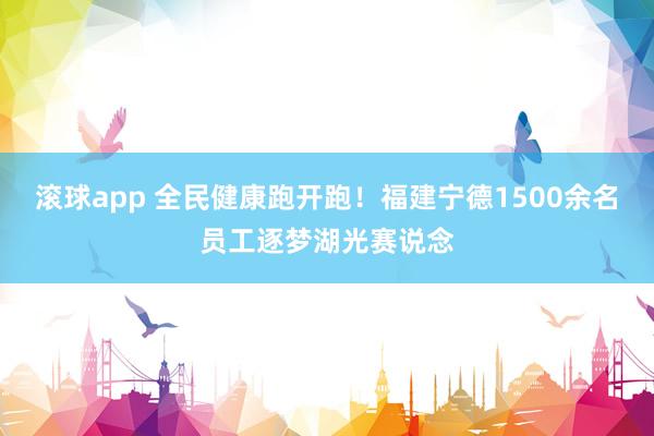 滚球app 全民健康跑开跑！福建宁德1500余名员工逐梦湖光赛说念