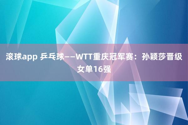 滚球app 乒乓球——WTT重庆冠军赛：孙颖莎晋级女单16强