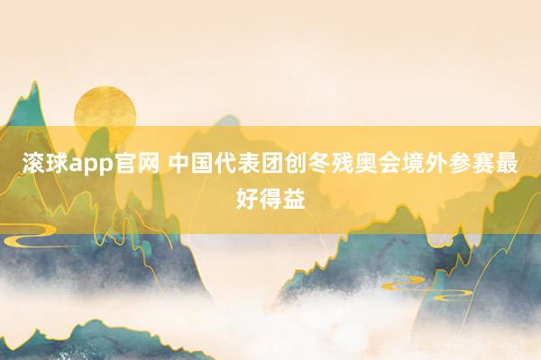 滚球app官网 中国代表团创冬残奥会境外参赛最好得益