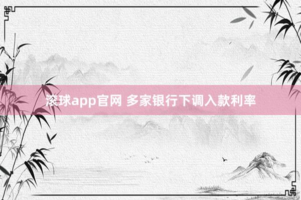 滚球app官网 多家银行下调入款利率