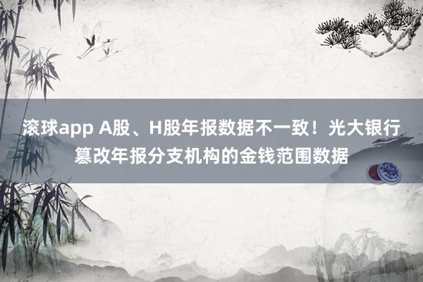 滚球app A股、H股年报数据不一致！光大银行篡改年报分支机构的金钱范围数据