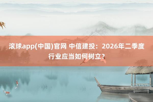 滚球app(中国)官网 中信建投：2026年二季度行业应当如何树立？