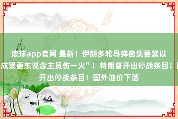 滚球app官网 最新！伊朗多轮导弹密集要紧以色列，“已形成紧要东说念主员伤一火”！特朗普开出停战条目！国外油价下落