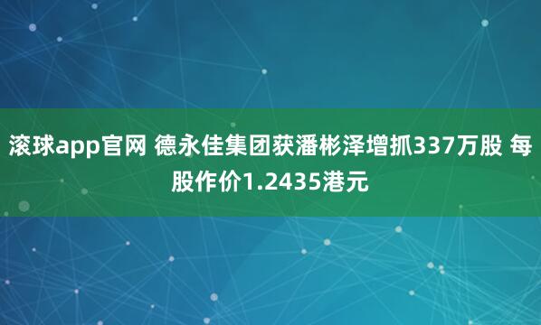 滚球app官网 德永佳集团获潘彬泽增抓337万股 每股作价1.2435港元