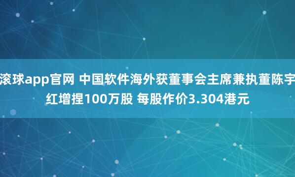 滚球app官网 中国软件海外获董事会主席兼执董陈宇红增捏100万股 每股作价3.304港元