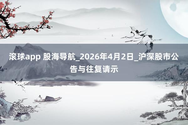 滚球app 股海导航_2026年4月2日_沪深股市公告与往复请示