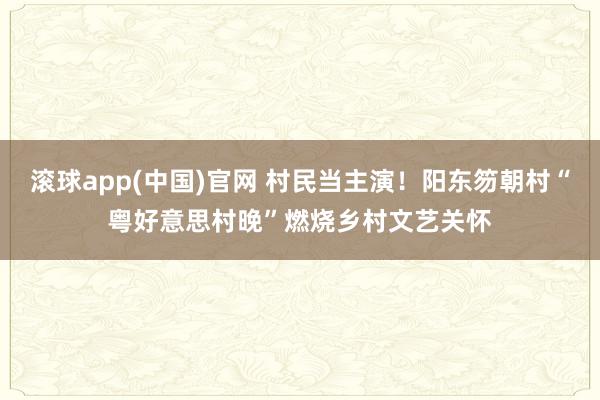滚球app(中国)官网 村民当主演！阳东笏朝村“粤好意思村晚”燃烧乡村文艺关怀