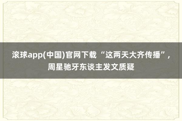 滚球app(中国)官网下载 “这两天大齐传播”，周星驰牙东谈主发文质疑