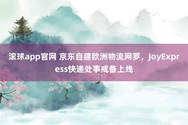 滚球app官网 京东自建欧洲物流网罗，JoyExpress快递处事戒备上线