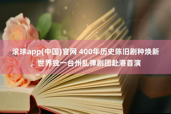 滚球app(中国)官网 400年历史陈旧剧种焕新，世界独一台州乱弹剧团赴港首演
