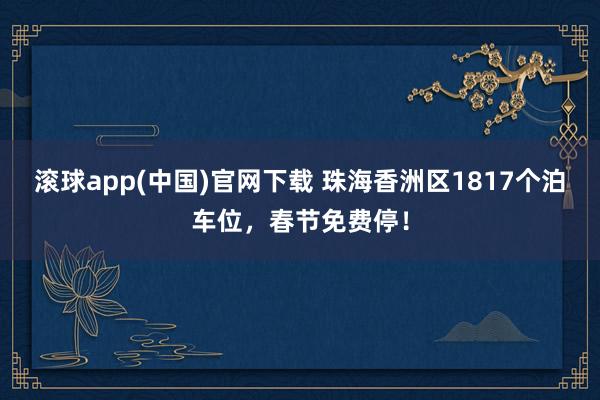 滚球app(中国)官网下载 珠海香洲区1817个泊车位，春节免费停！