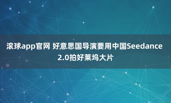 滚球app官网 好意思国导演要用中国Seedance 2.0拍好莱坞大片