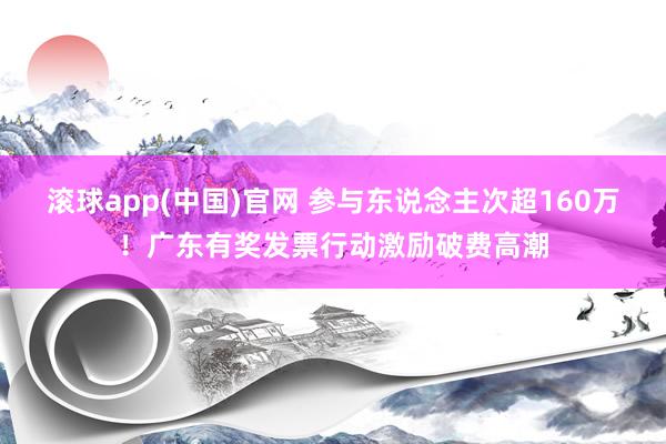 滚球app(中国)官网 参与东说念主次超160万！广东有奖发票行动激励破费高潮