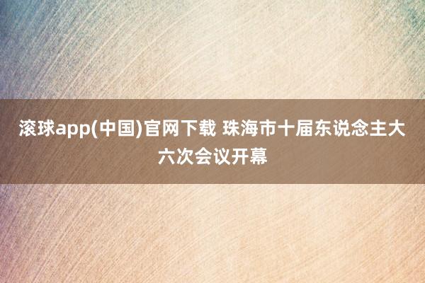 滚球app(中国)官网下载 珠海市十届东说念主大六次会议开幕