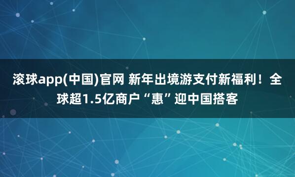 滚球app(中国)官网 新年出境游支付新福利！全球超1.5亿商户“惠”迎中国搭客
