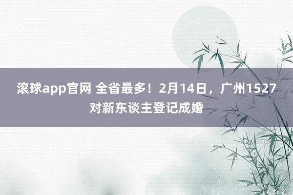 滚球app官网 全省最多！2月14日，广州1527对新东谈主登记成婚