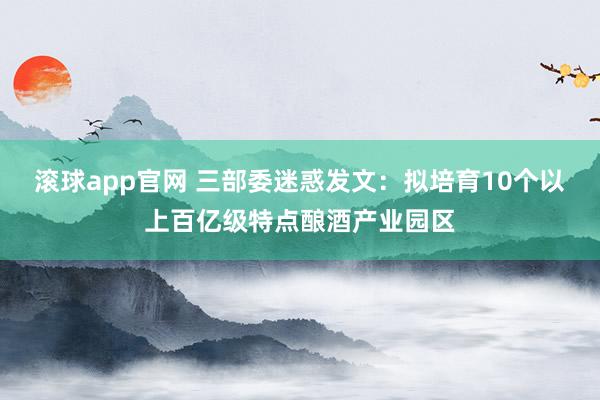 滚球app官网 三部委迷惑发文：拟培育10个以上百亿级特点酿酒产业园区