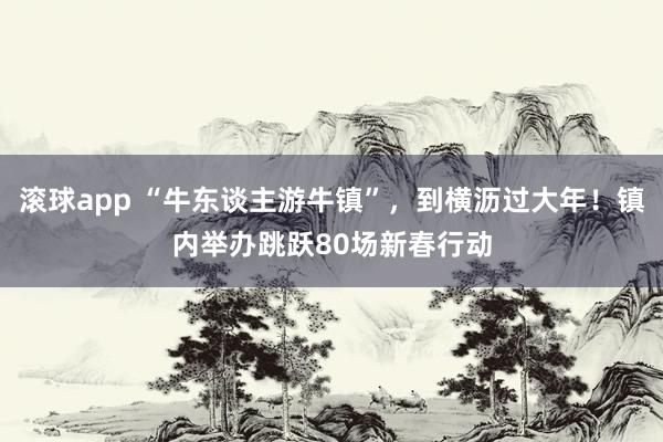滚球app “牛东谈主游牛镇”，到横沥过大年！镇内举办跳跃80场新春行动