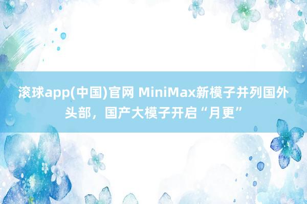 滚球app(中国)官网 MiniMax新模子并列国外头部，国产大模子开启“月更”