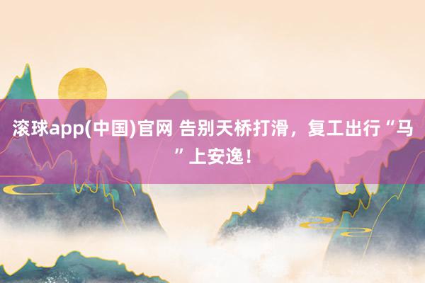 滚球app(中国)官网 告别天桥打滑，复工出行“马”上安逸！