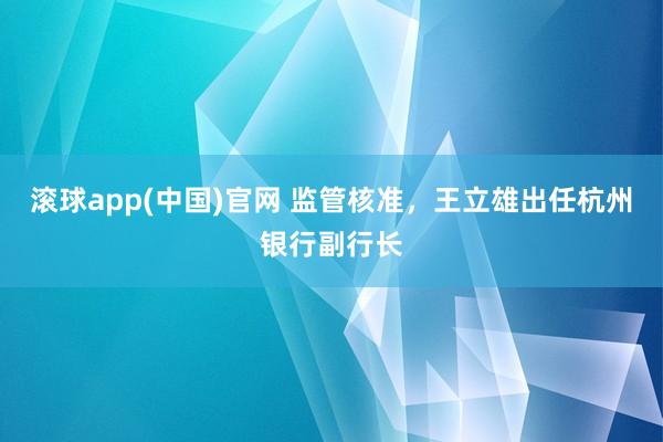 滚球app(中国)官网 监管核准，王立雄出任杭州银行副行长