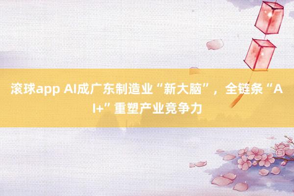 滚球app AI成广东制造业“新大脑”，全链条“AI+”重塑产业竞争力
