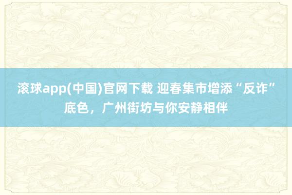 滚球app(中国)官网下载 迎春集市增添“反诈”底色，广州街坊与你安静相伴