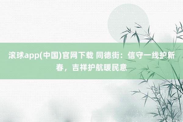 滚球app(中国)官网下载 同德街：信守一线护新春，吉祥护航暖民意