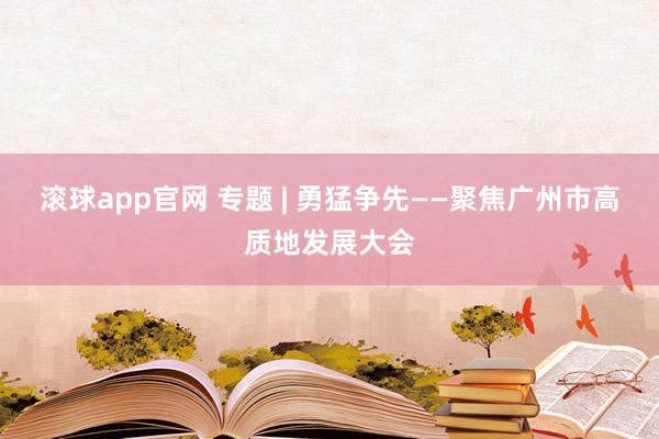 滚球app官网 专题 | 勇猛争先——聚焦广州市高质地发展大会