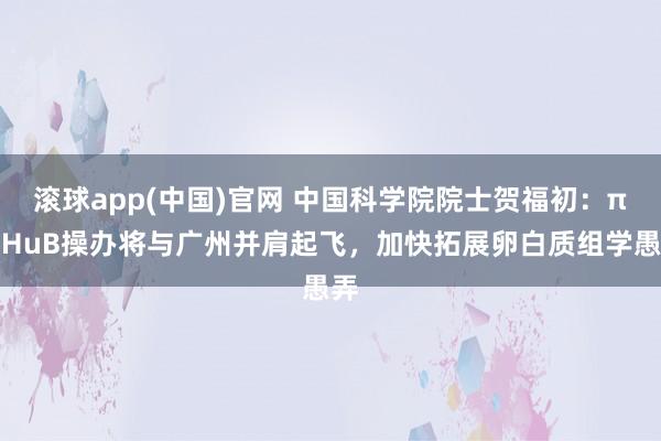 滚球app(中国)官网 中国科学院院士贺福初：π－HuB操办将与广州并肩起飞，加快拓展卵白质组学愚弄