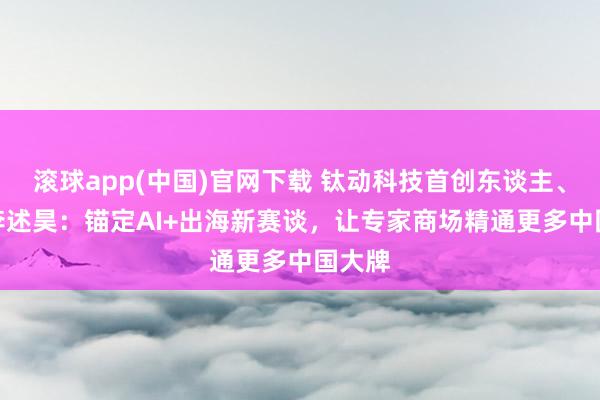 滚球app(中国)官网下载 钛动科技首创东谈主、CEO李述昊：锚定AI+出海新赛谈，让专家商场精通更多中国大牌