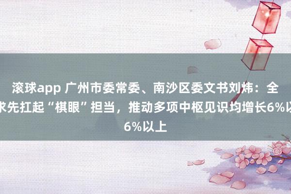 滚球app 广州市委常委、南沙区委文书刘炜：全力求先扛起“棋眼”担当，推动多项中枢见识均增长6%以上