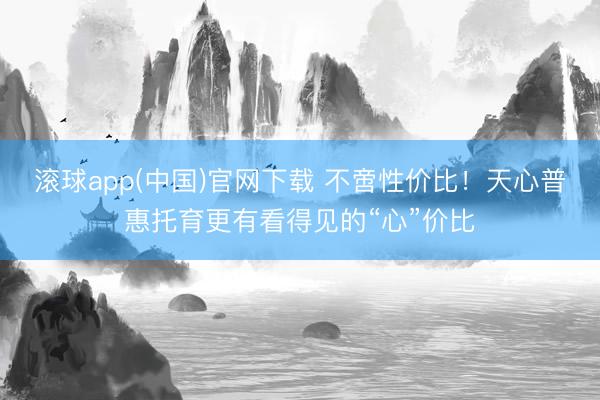 滚球app(中国)官网下载 不啻性价比！天心普惠托育更有看得见的“心”价比