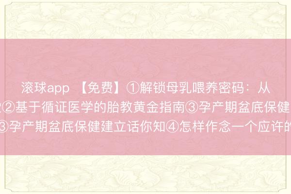 滚球app 【免费】①解锁母乳喂养密码：从姿势到决窍的互动课堂②基于循证医学的胎教黄金指南③孕产期盆底保健建立话你知④怎样作念一个应许的准姆妈