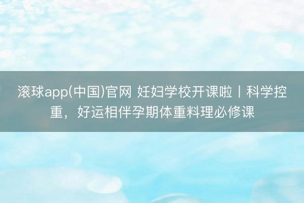 滚球app(中国)官网 妊妇学校开课啦丨科学控重，好运相伴孕期体重料理必修课