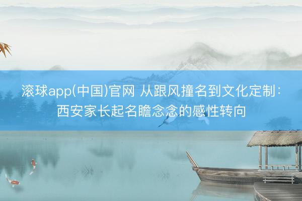 滚球app(中国)官网 从跟风撞名到文化定制：西安家长起名瞻念念的感性转向